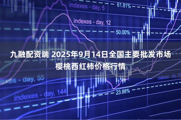 九融配资端 2025年9月14日全国主要批发市场樱桃西红柿价格行情