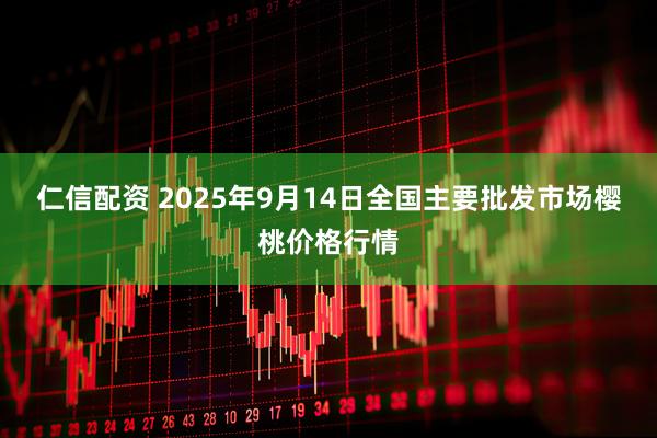 仁信配资 2025年9月14日全国主要批发市场樱桃价格行情