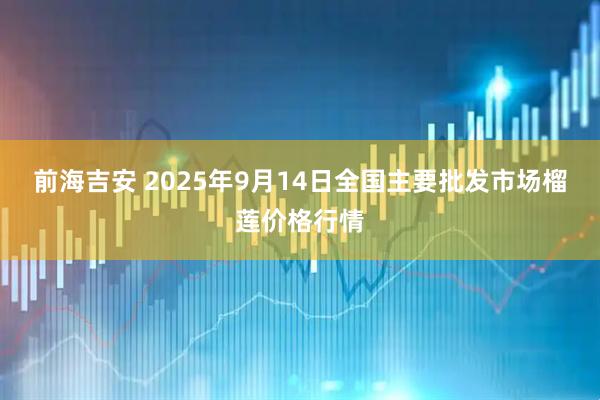 前海吉安 2025年9月14日全国主要批发市场榴莲价格行情