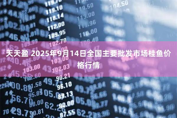 天天盈 2025年9月14日全国主要批发市场桂鱼价格行情