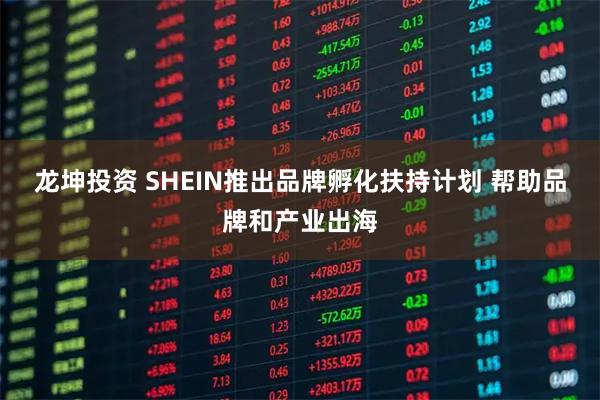 龙坤投资 SHEIN推出品牌孵化扶持计划 帮助品牌和产业出海