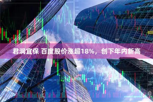 君润宜保 百度股价涨超18%，创下年内新高