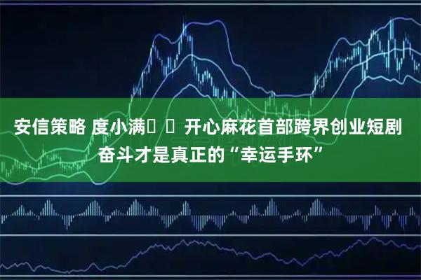 安信策略 度小满✖️开心麻花首部跨界创业短剧 奋斗才是真正的“幸运手环”