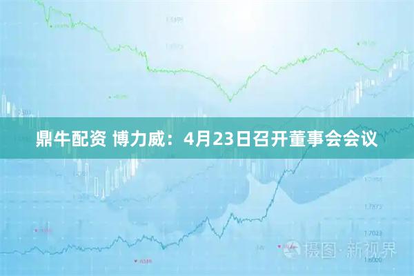 鼎牛配资 博力威：4月23日召开董事会会议