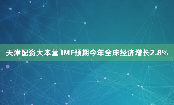 天津配资大本营 IMF预期今年全球经济增长2.8%