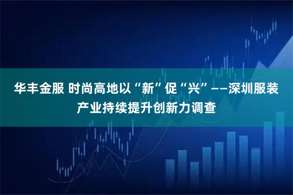 华丰金服 时尚高地以“新”促“兴”——深圳服装产业持续提升创新力调查