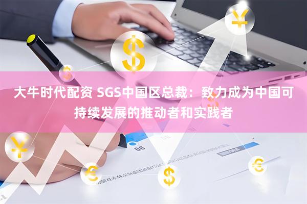 大牛时代配资 SGS中国区总裁：致力成为中国可持续发展的推动者和实践者