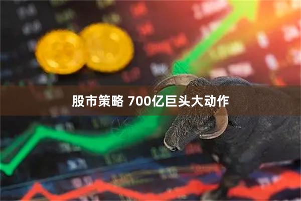 股市策略 700亿巨头大动作