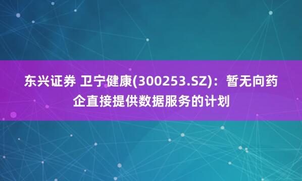 东兴证券 卫宁健康(300253.SZ)：暂无向药企直接提供数据服务的计划