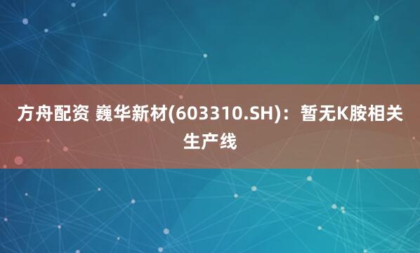 方舟配资 巍华新材(603310.SH)：暂无K胺相关生产线