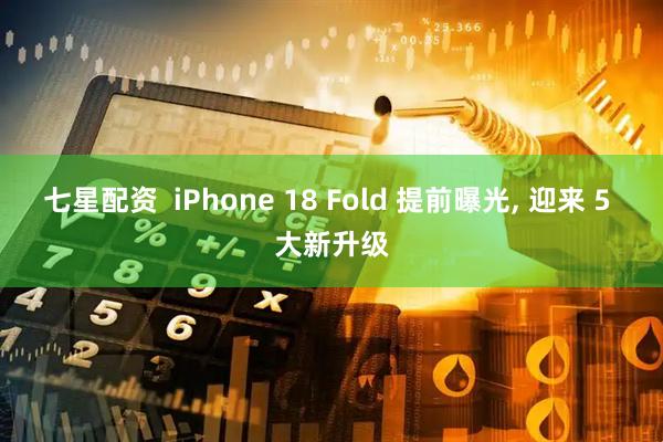 七星配资  iPhone 18 Fold 提前曝光, 迎来 5 大新升级