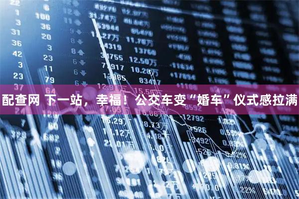 配查网 下一站，幸福！公交车变“婚车”仪式感拉满