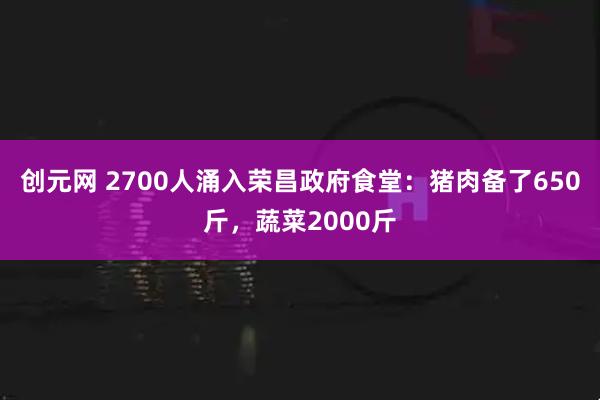 创元网 2700人涌入荣昌政府食堂：猪肉备了650斤，蔬菜2000斤