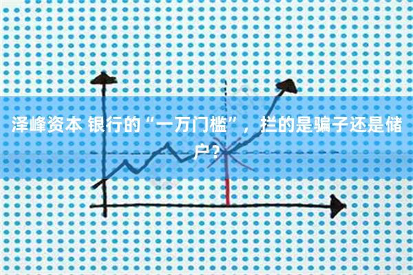 泽峰资本 银行的“一万门槛”，拦的是骗子还是储户？