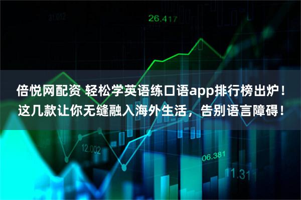 倍悦网配资 轻松学英语练口语app排行榜出炉！这几款让你无缝融入海外生活，告别语言障碍！