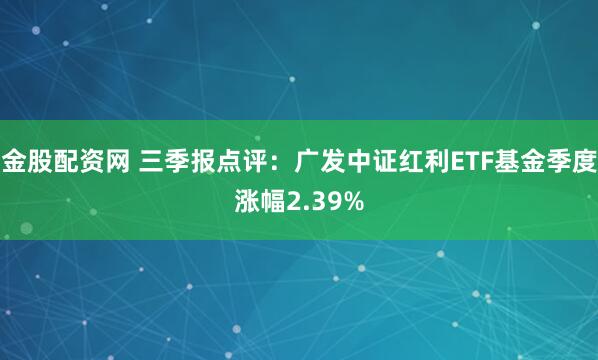 金股配资网 三季报点评：广发中证红利ETF基金季度涨幅2.39%