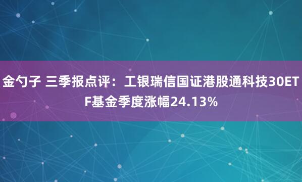金勺子 三季报点评：工银瑞信国证港股通科技30ETF基金季度涨幅24.13%