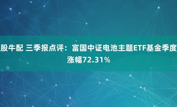 股牛配 三季报点评：富国中证电池主题ETF基金季度涨幅72.31%