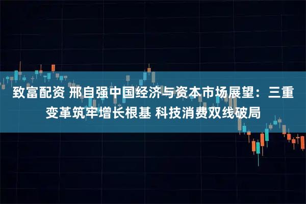 致富配资 邢自强中国经济与资本市场展望：三重变革筑牢增长根基 科技消费双线破局