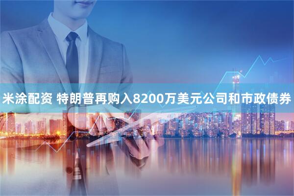 米涂配资 特朗普再购入8200万美元公司和市政债券