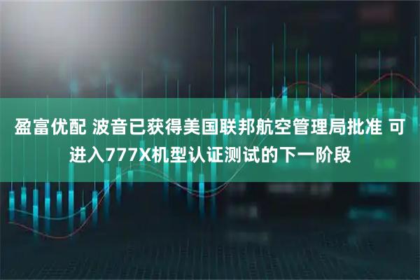 盈富优配 波音已获得美国联邦航空管理局批准 可进入777X机型认证测试的下一阶段