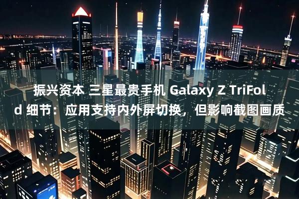 振兴资本 三星最贵手机 Galaxy Z TriFold 细节：应用支持内外屏切换，但影响截图画质