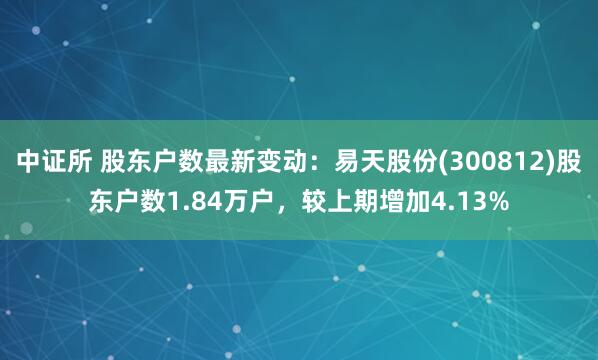 中证所 股东户数最新变动：易天股份(300812)股东户数1.84万户，较上期增加4.13%