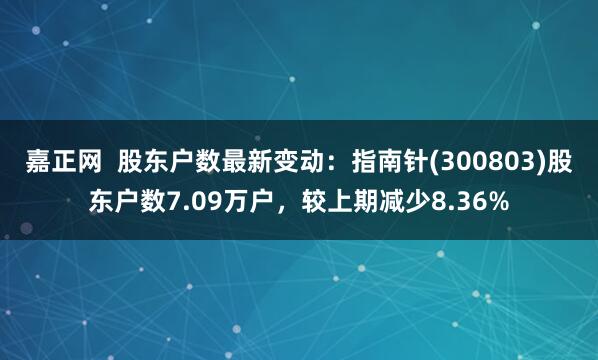 嘉正网  股东户数最新变动：指南针(300803)股东户数7.09万户，较上期减少8.36%