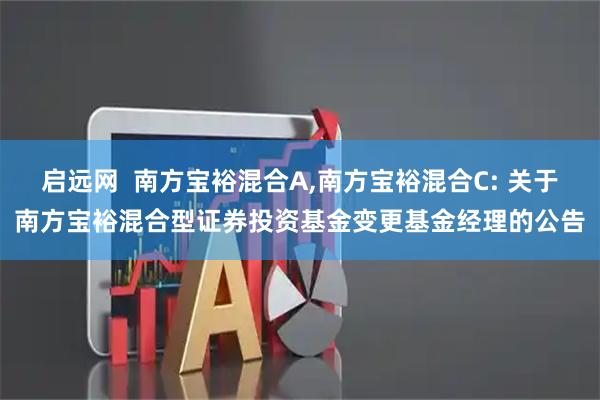 启远网  南方宝裕混合A,南方宝裕混合C: 关于南方宝裕混合型证券投资基金变更基金经理的公告