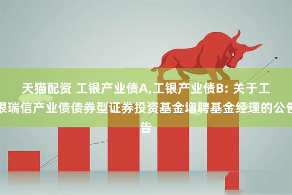 天猫配资 工银产业债A,工银产业债B: 关于工银瑞信产业债债券型证券投资基金增聘基金经理的公告
