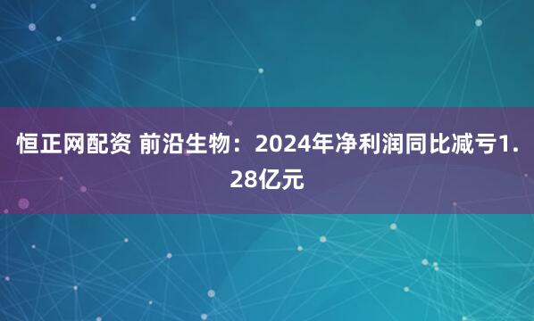 恒正网配资 前沿生物：2024年净利润同比减亏1.28亿元