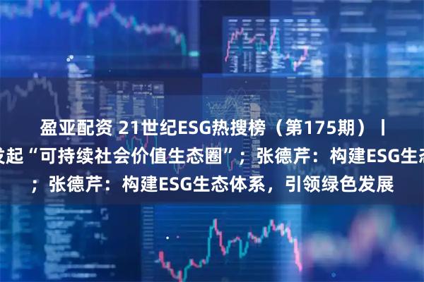 盈亚配资 21世纪ESG热搜榜（第175期）丨伊利腾讯联想等共同发起“可持续社会价值生态圈”；张德芹：构建ESG生态体系，引领绿色发展