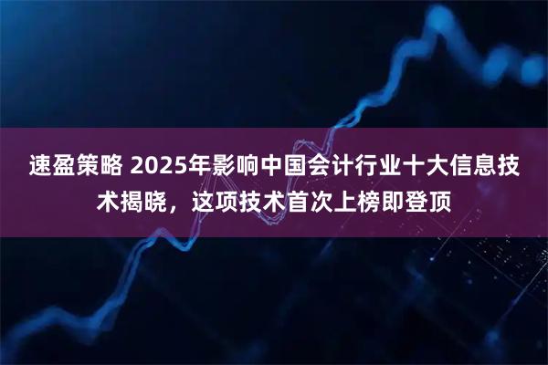 速盈策略 2025年影响中国会计行业十大信息技术揭晓，这项技术首次上榜即登顶