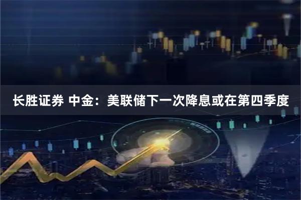 长胜证券 中金：美联储下一次降息或在第四季度