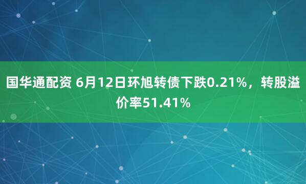 国华通配资 6月12日环旭转债下跌0.21%,转股溢价率51.41%