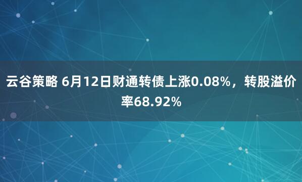 云谷策略 6月12日财通转债上涨0.08%，转股溢价率68.92%