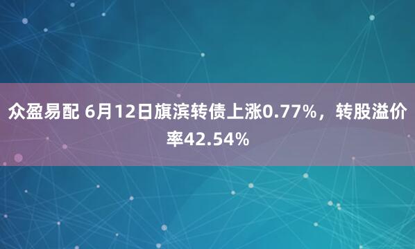 众盈易配 6月12日旗滨转债上涨0.77%，转股溢价率42.54%