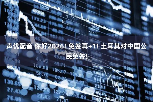 声优配音 你好2026! 免签再+1! 土耳其对中国公民免签!