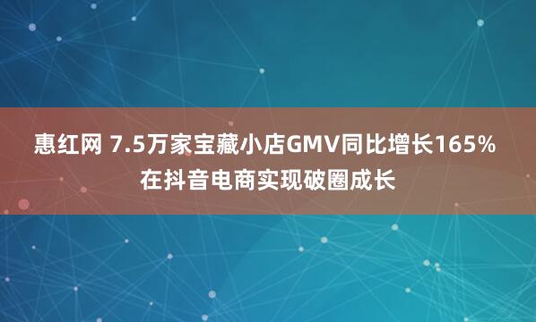 惠红网 7.5万家宝藏小店GMV同比增长165% 在抖音电商实现破圈成长
