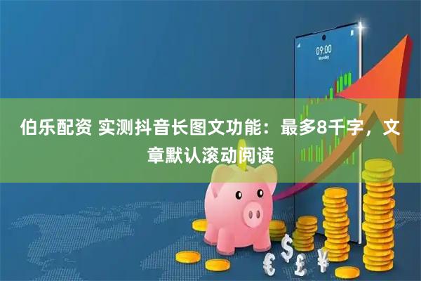 伯乐配资 实测抖音长图文功能：最多8千字，文章默认滚动阅读
