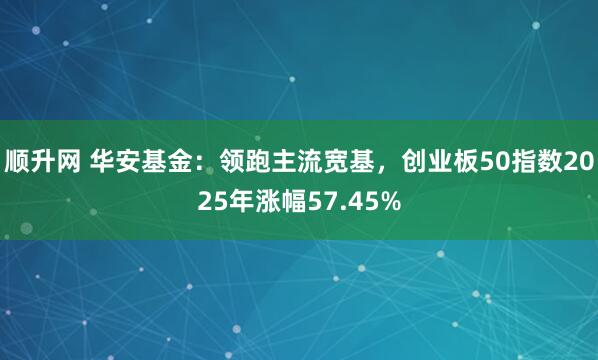 顺升网 华安基金：领跑主流宽基，创业板50指数2025年涨幅57.45%
