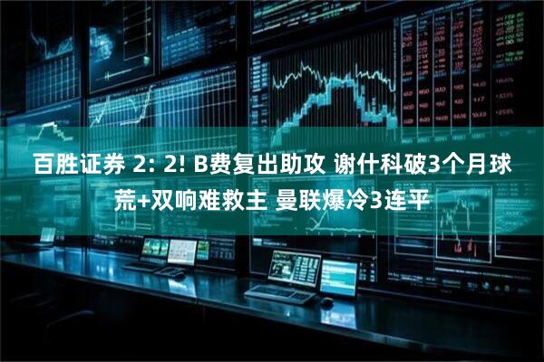 百胜证券 2: 2! B费复出助攻 谢什科破3个月球荒+双响难救主 曼联爆冷3连平