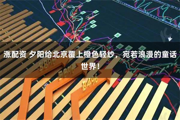 涨配资 夕阳给北京覆上橙色轻纱，宛若浪漫的童话世界！