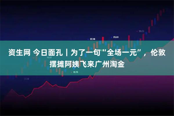 资生网 今日面孔｜为了一句“全场一元”，伦敦摆摊阿姨飞来广州淘金