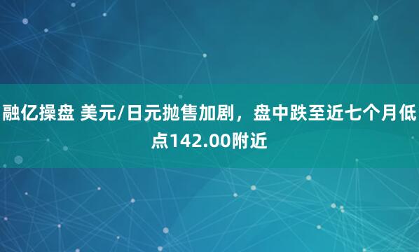 融亿操盘 美元/日元抛售加剧，盘中跌至近七个月低点142.00附近
