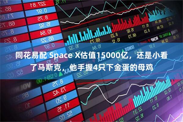同花易配 Space X估值15000亿，还是小看了马斯克，他手握4只下金蛋的母鸡