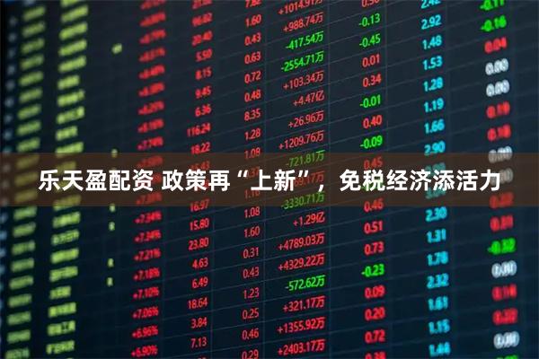 乐天盈配资 政策再“上新”,免税经济添活力