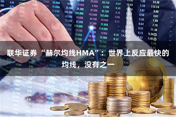 联华证券 “赫尔均线HMA”：世界上反应最快的均线，没有之一