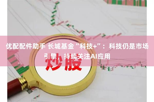 优配配件助手 长城基金“科技+”：科技仍是市场引擎，持续关注AI应用