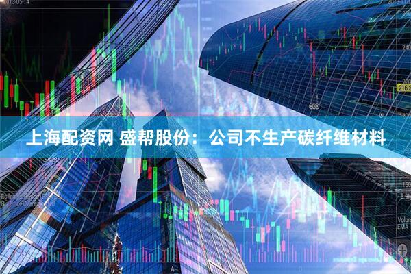上海配资网 盛帮股份：公司不生产碳纤维材料
